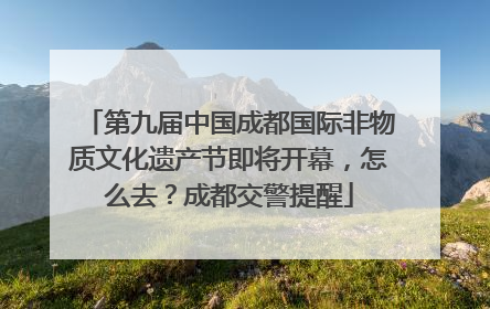 第九届中国成都国际非物质文化遗产节即将开幕，怎么去？成都交警提醒