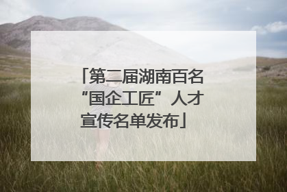 第二届湖南百名“国企工匠”人才宣传名单发布