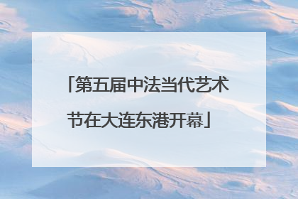 第五届中法当代艺术节在大连东港开幕