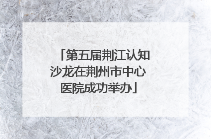 第五届荆江认知沙龙在荆州市中心医院成功举办