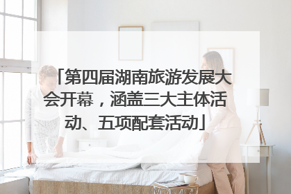 第四届湖南旅游发展大会开幕，涵盖三大主体活动、五项配套活动
