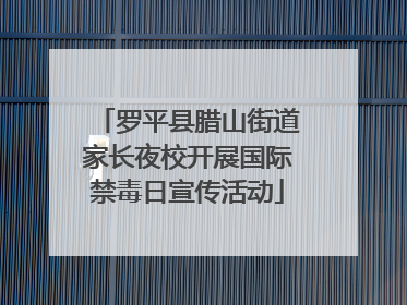 罗平县腊山街道家长夜校开展国际禁毒日宣传活动