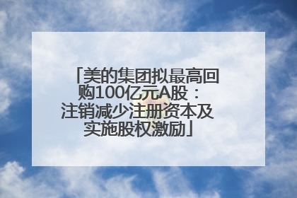 美的集团拟最高回购100亿元A股：注销减少注册资本及实施股权激励