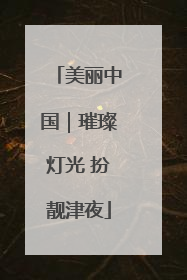 美丽中国｜璀璨灯光 扮靓津夜