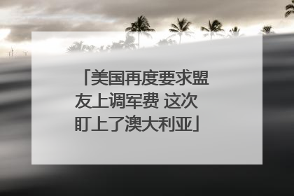 美国再度要求盟友上调军费 这次盯上了澳大利亚