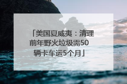美国夏威夷：清理前年野火垃圾需50辆卡车运5个月