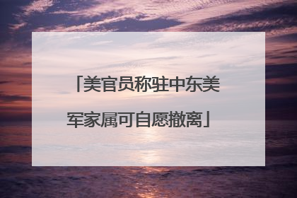 美官员称驻中东美军家属可自愿撤离