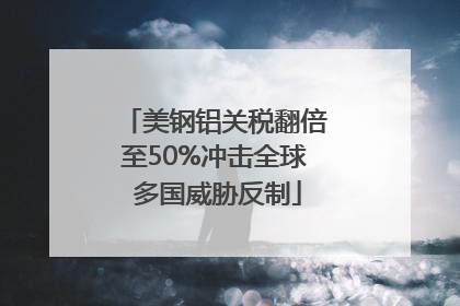 美钢铝关税翻倍至50%冲击全球 多国威胁反制