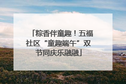 粽香伴童趣！五福社区“童趣端午”双节同庆乐融融
