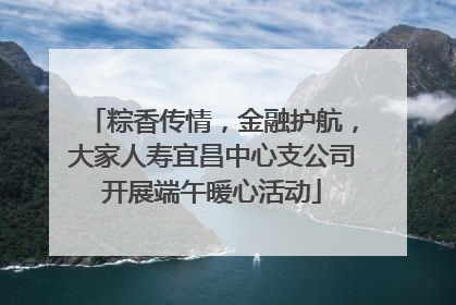 粽香传情，金融护航，大家人寿宜昌中心支公司开展端午暖心活动