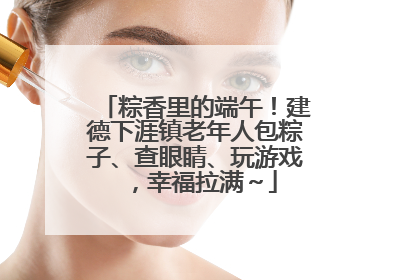 粽香里的端午！建德下涯镇老年人包粽子、查眼睛、玩游戏，幸福拉满～