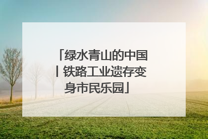 绿水青山的中国丨铁路工业遗存变身市民乐园