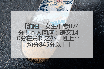 绵阳一女生中考874分！本人回应：语文140分在意料之外，班上平均分845分以上