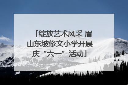绽放艺术风采 眉山东坡修文小学开展庆“六一”活动