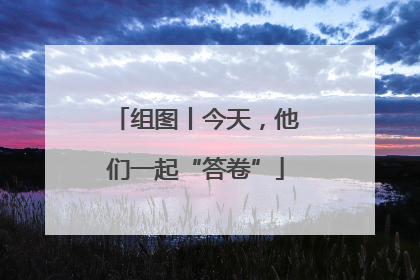 组图丨今天，他们一起“答卷”