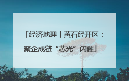 经济地理丨黄石经开区：聚企成链“芯光”闪耀