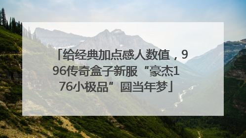 给经典加点感人数值，996传奇盒子新服“豪杰176小极品”圆当年梦