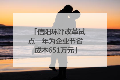 信阳环评改革试点一年为企业节省成本651万元