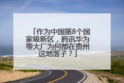 作为中国第8个国家级新区，腾讯华为等大厂为何都在贵州这地落子？