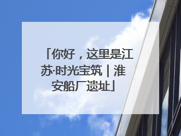 你好，这里是江苏·时光宝筑｜淮安船厂遗址