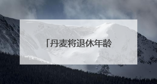 丹麦将退休年龄提高至70岁