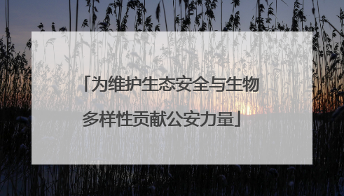 为维护生态安全与生物多样性贡献公安力量
