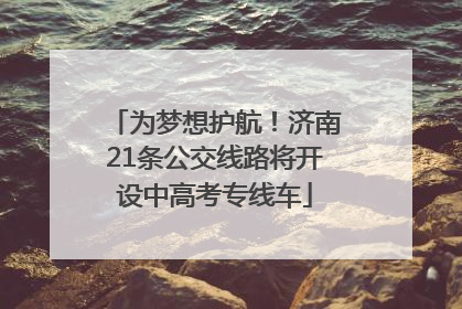 为梦想护航！济南21条公交线路将开设中高考专线车