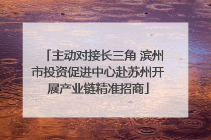 主动对接长三角 滨州市投资促进中心赴苏州开展产业链精准招商