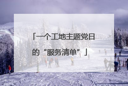 一个工地主题党日的“服务清单”