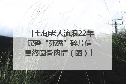 七旬老人流浪22年 民警“死磕”碎片信息终圆骨肉情（图）