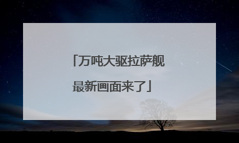 万吨大驱拉萨舰最新画面来了