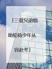 三载兄弟情助轮椅少年从容赴考