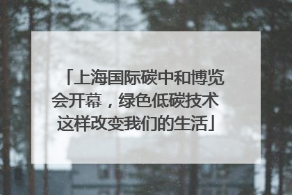上海国际碳中和博览会开幕，绿色低碳技术这样改变我们的生活