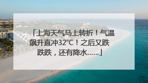 上海天气马上转折！气温飙升直冲32℃！之后又跌跌跌，还有降水……
