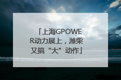 上海GPOWER动力展上，潍柴又搞“大”动作