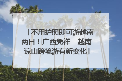 不用护照即可游越南两日！广西凭祥—越南谅山跨境游有新变化