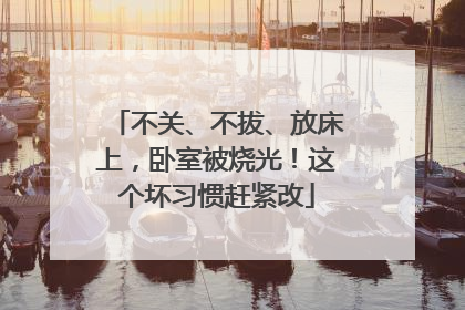 不关、不拔、放床上，卧室被烧光！这个坏习惯赶紧改