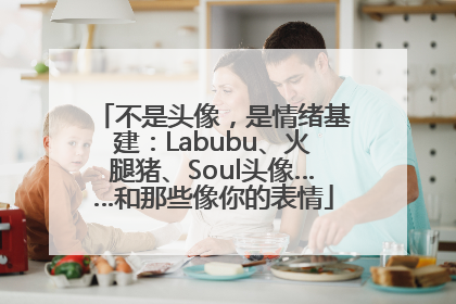 不是头像，是情绪基建：Labubu、火腿猪、Soul头像……和那些像你的表情