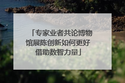 专家业者共论博物馆展陈创新如何更好借助数智力量
