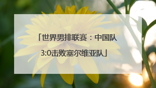世界男排联赛：中国队3:0击败塞尔维亚队