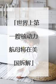 世界上第一艘核动力航母将在美国拆解