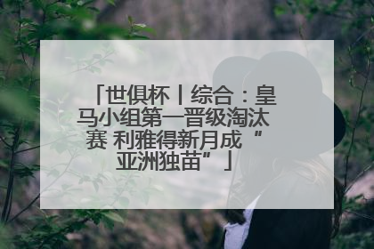 世俱杯丨综合：皇马小组第一晋级淘汰赛 利雅得新月成“亚洲独苗”
