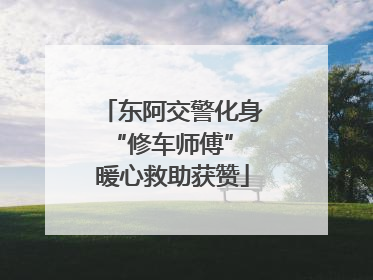 东阿交警化身“修车师傅” 暖心救助获赞