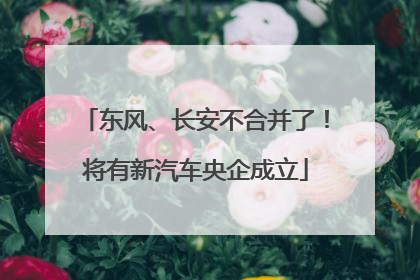 东风、长安不合并了！将有新汽车央企成立