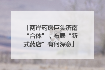 两岸药房巨头济南“合体”，布局“新式药店”有何深意