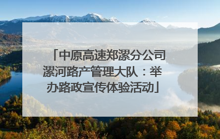 中原高速郑漯分公司漯河路产管理大队：举办路政宣传体验活动