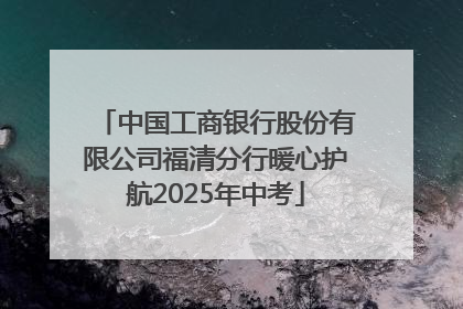 中国工商银行股份有限公司福清分行暖心护航2025年中考