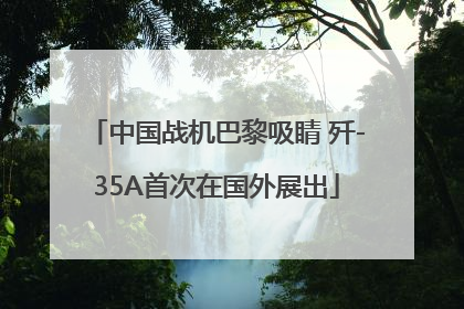 中国战机巴黎吸睛 歼-35A首次在国外展出
