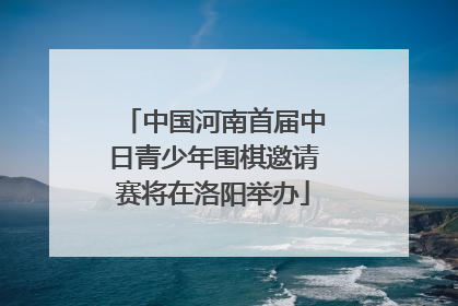 中国河南首届中日青少年围棋邀请赛将在洛阳举办