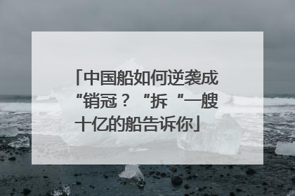 中国船如何逆袭成“销冠？“拆“一艘十亿的船告诉你
